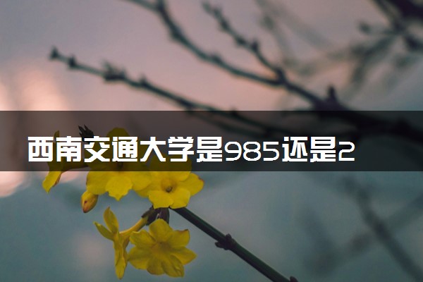 西南交通大学是985还是211 录取分数线是多少