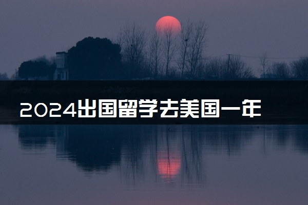 2024出国留学去美国一年大概需要多少钱 大约多少人民币