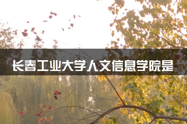 长春工业大学人文信息学院是985还是211 录取分数线是多少