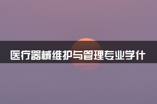 医疗器械维护与管理专业学什么 2024好就业吗