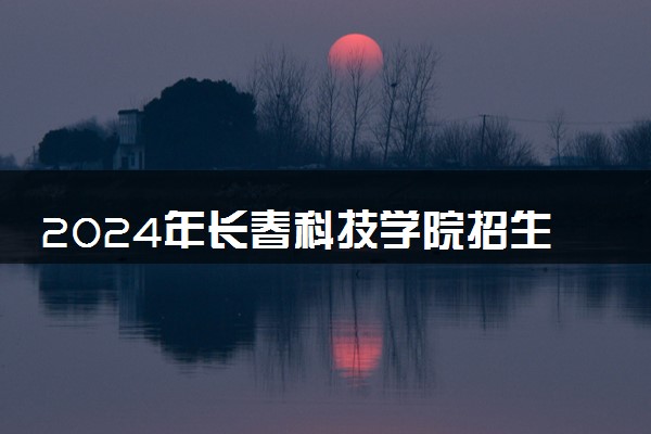 2024年长春科技学院招生计划专业及各省录取分数线位次