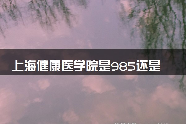 上海健康医学院是985还是211 录取分数线是多少