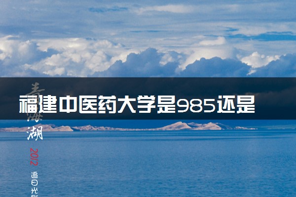 福建中医药大学是985还是211 录取分数线是多少