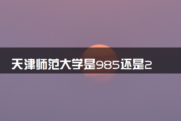 天津师范大学是985还是211 录取分数线是多少