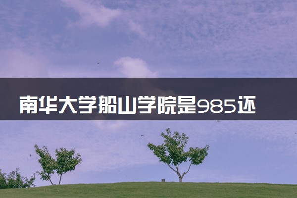 南华大学船山学院是985还是211 录取分数线是多少