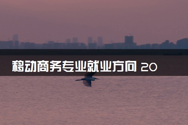 移动商务专业就业方向 2024毕业后可以从事哪些工作