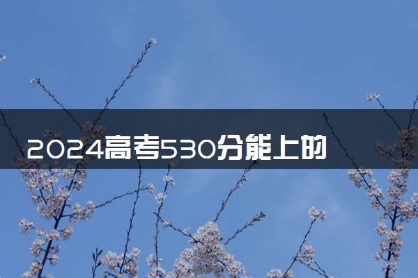 2024高考530分能上的211大学有哪些 适合捡漏院校推荐