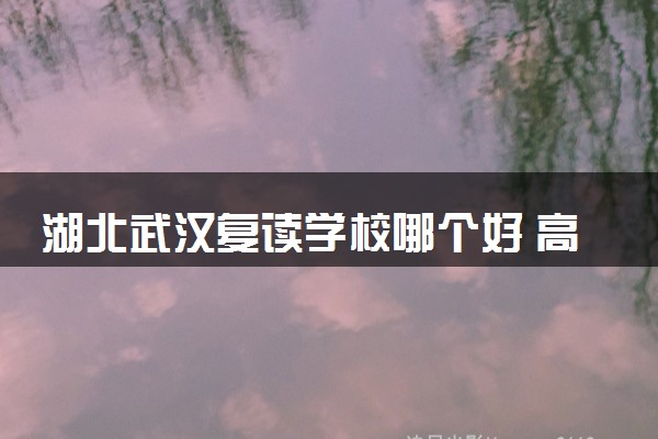 湖北武汉复读学校哪个好 高三复读学校名单