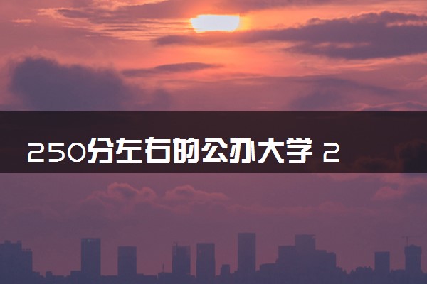 250分左右的公办大学 2024值得推荐的有哪些