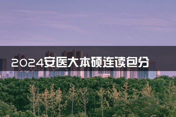 2024安医大本硕连读包分配吗 就业前景如何