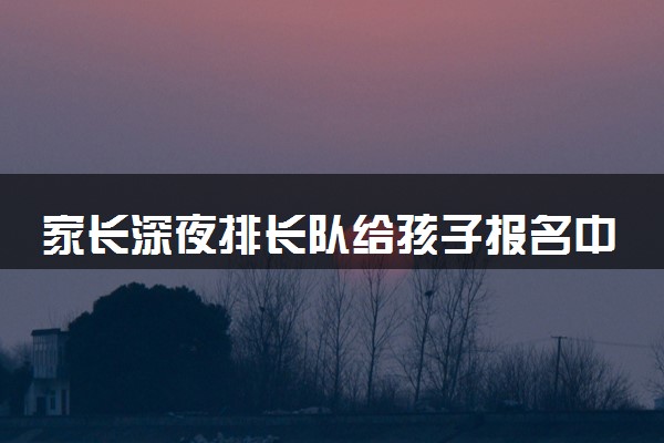 家长深夜排长队给孩子报名中专 录取不要求分数年年爆满