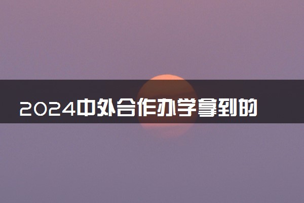 2024中外合作办学拿到的是什么证书 和普通一样吗