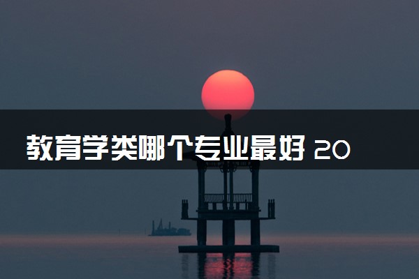 教育学类哪个专业最好 2024什么专业吃香