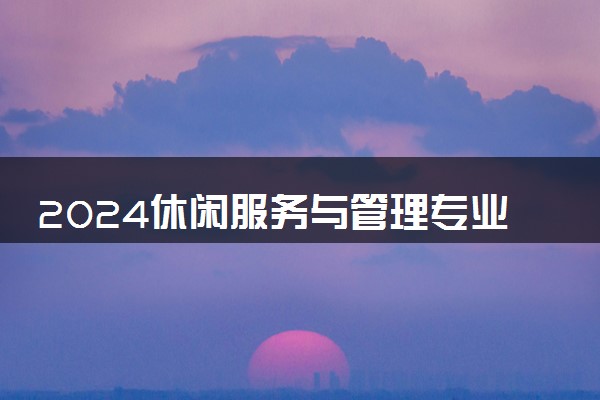 2024休闲服务与管理专业就业前景 毕业后好找工作吗