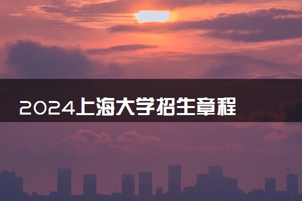 2024上海大学招生章程 录取规则是什么