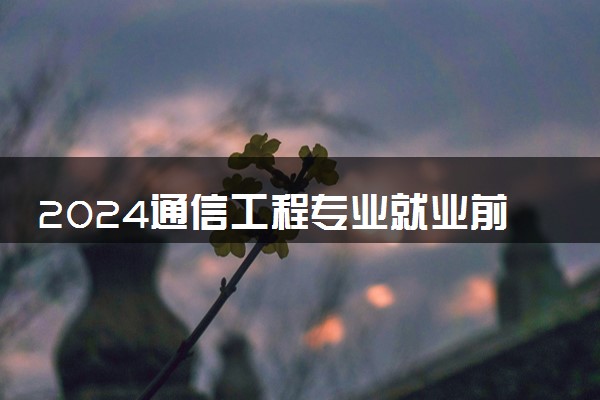 2024通信工程专业就业前景 可以从事哪些工作