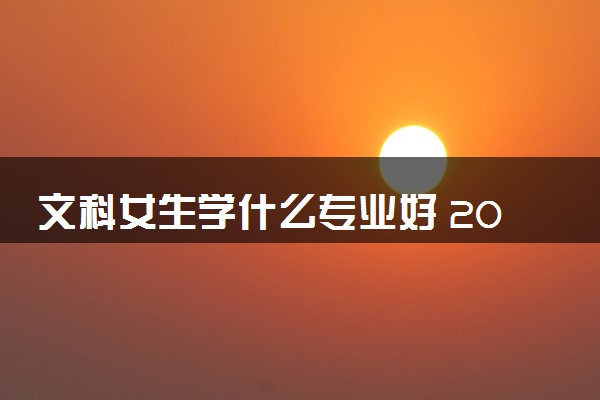 文科女生学什么专业好 2024什么专业有前途