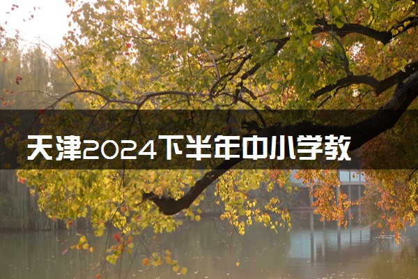 天津2024下半年中小学教师资格考试笔试报名时间 几号报名