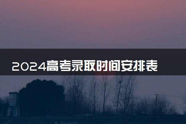 2024高考录取时间安排表 各省几月份录取