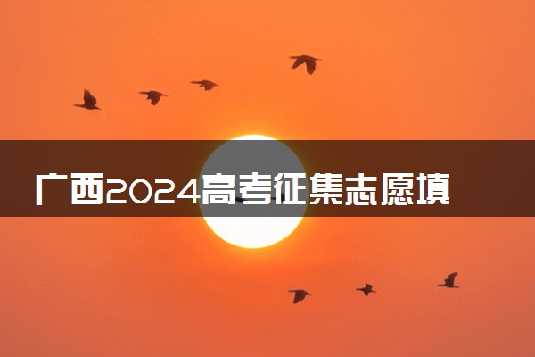 广西2024高考征集志愿填报时间和截止时间