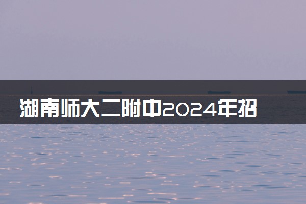 湖南师大二附中2024年招生简章