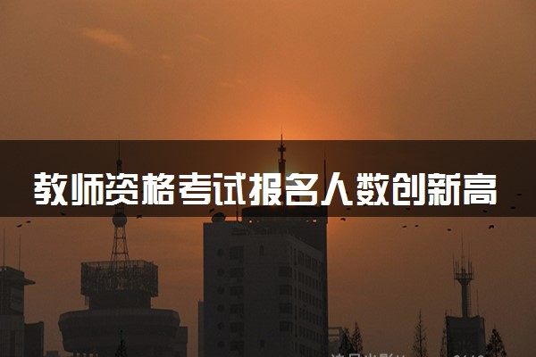 教师资格考试报名人数创新高 具体怎么回事