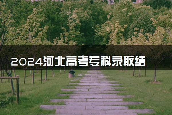 2024河北高考专科录取结果什么时候出 几天知道录取结果