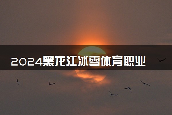 2024黑龙江冰雪体育职业学院招生章程 录取规则是什么