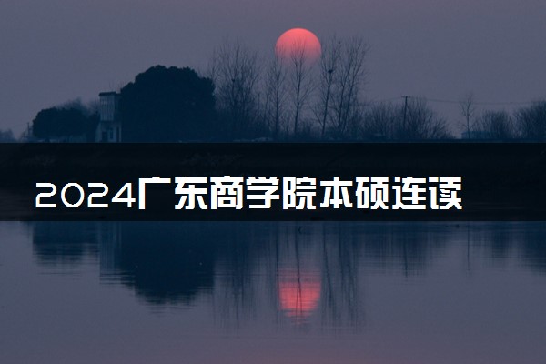 2024广东商学院本硕连读有什么优势 合作院校有哪些