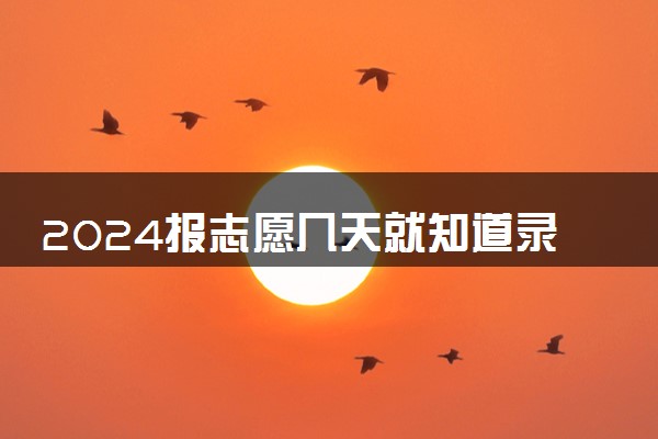 2024报志愿几天就知道录取结果了 多久能收到录取通知书