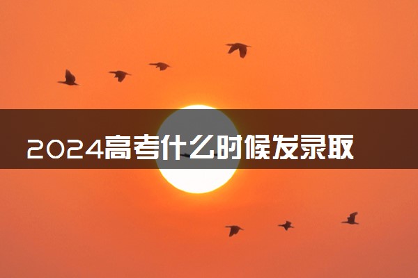 2024高考什么时候发录取书 多久能拿到手