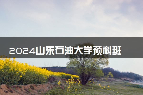 2024山东石油大学预科班怎么样 好考吗