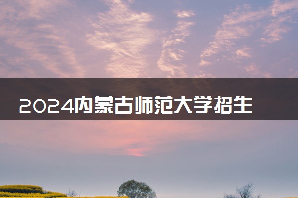 2024内蒙古师范大学招生章程 录取规则是什么