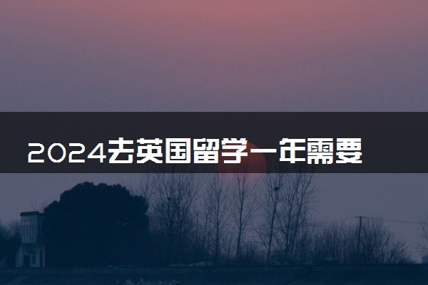 2024去英国留学一年需要多少钱的费用人民币