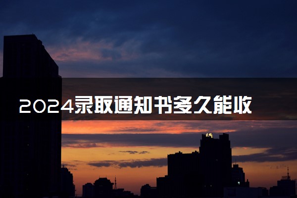 2024录取通知书多久能收到 没收到怎么办