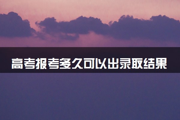 高考报考多久可以出录取结果 2024怎么查询