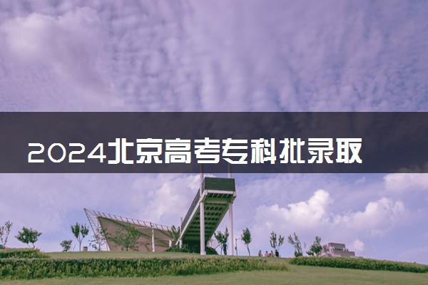 2024北京高考专科批录取时间及顺序 几号公布录取结果