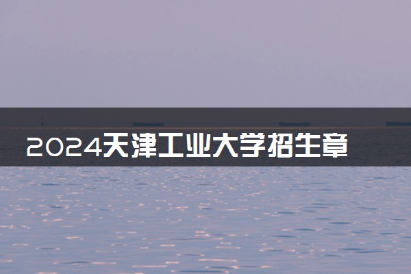 2024天津工业大学招生章程 录取规则是什么