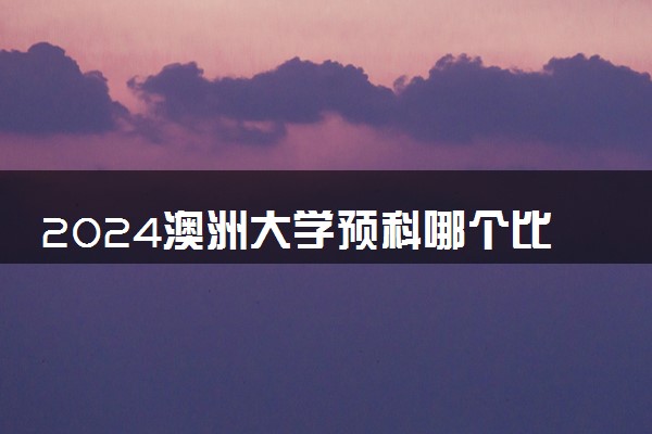 2024澳洲大学预科哪个比较好一点 八大名校预科容易录取吗