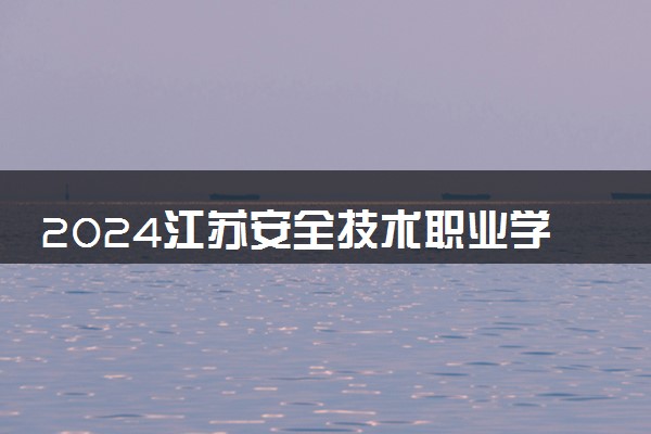 2024江苏安全技术职业学院招生章程 录取规则是什么