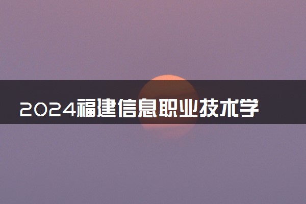 2024福建信息职业技术学院招生章程 录取规则是什么