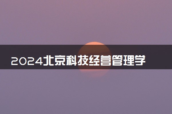 2024北京科技经营管理学院招生章程 录取规则是什么