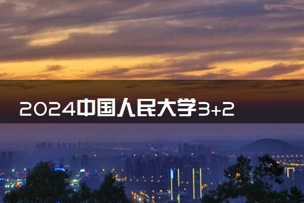 2024中国人民大学3+2学费多少钱 什么专业好