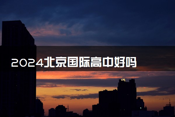 2024北京国际高中好吗 最好的学校是哪里