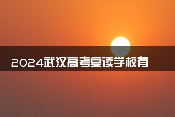 2024武汉高考复读学校有哪些 值得选择的院校推荐