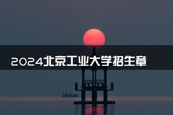 2024北京工业大学招生章程 录取规则是什么