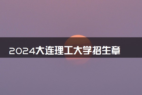 2024大连理工大学招生章程 录取规则是什么