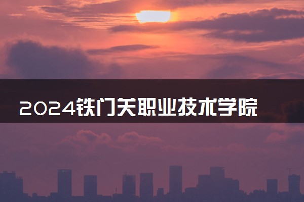 2024铁门关职业技术学院招生章程 录取规则是什么