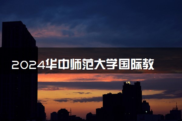 2024华中师范大学国际教育学院是什么 有哪些优势