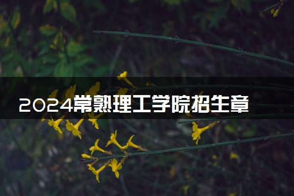 2024常熟理工学院招生章程 录取规则是什么